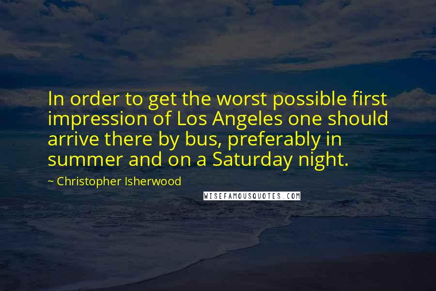 Christopher Isherwood quotes: In order to get the worst possible first impression of Los Angeles one should arrive there by bus, preferably in summer and on a Saturday night.