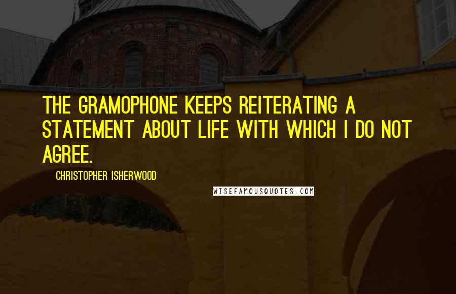 Christopher Isherwood quotes: The gramophone keeps reiterating a statement about life with which I do not agree.