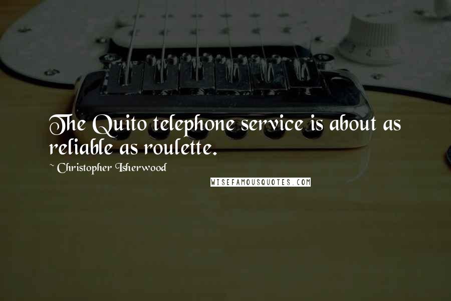 Christopher Isherwood quotes: The Quito telephone service is about as reliable as roulette.