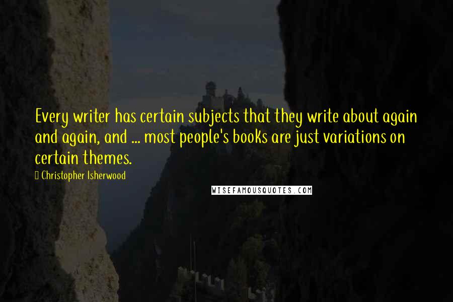 Christopher Isherwood quotes: Every writer has certain subjects that they write about again and again, and ... most people's books are just variations on certain themes.