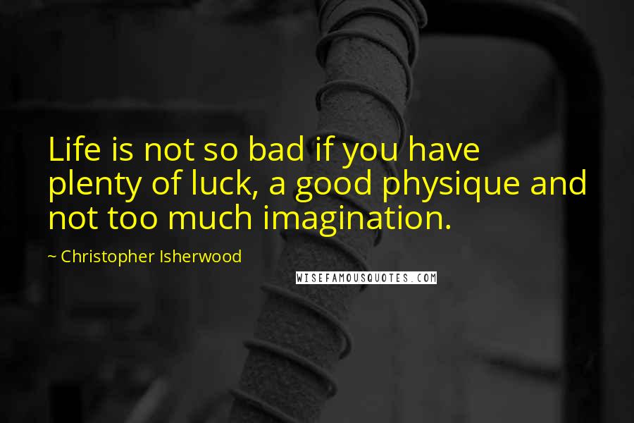 Christopher Isherwood quotes: Life is not so bad if you have plenty of luck, a good physique and not too much imagination.