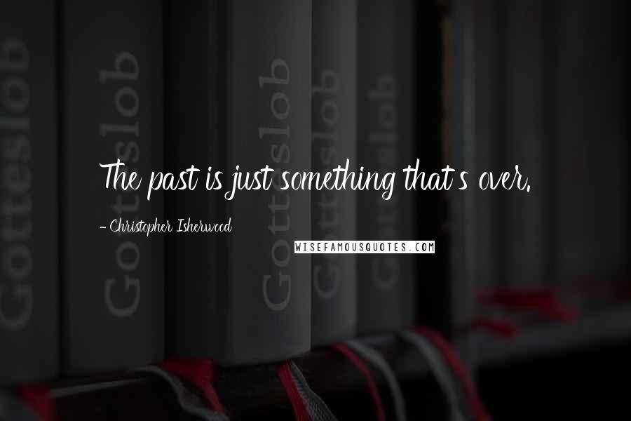 Christopher Isherwood quotes: The past is just something that's over.