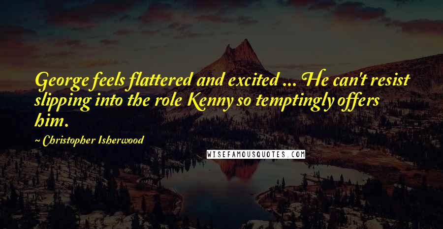 Christopher Isherwood quotes: George feels flattered and excited ... He can't resist slipping into the role Kenny so temptingly offers him.