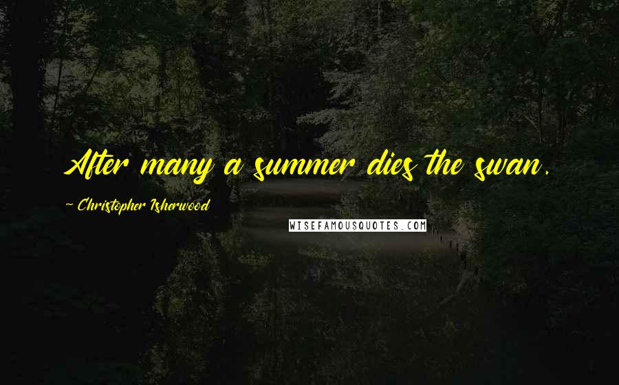 Christopher Isherwood quotes: After many a summer dies the swan.