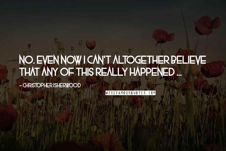 Christopher Isherwood quotes: No. Even now I can't altogether believe that any of this really happened ...