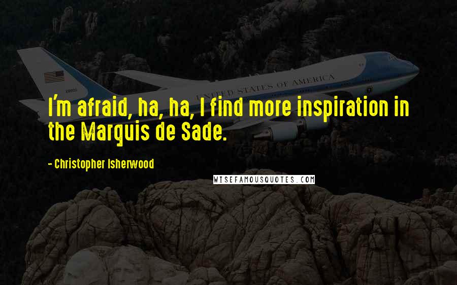 Christopher Isherwood quotes: I'm afraid, ha, ha, I find more inspiration in the Marquis de Sade.