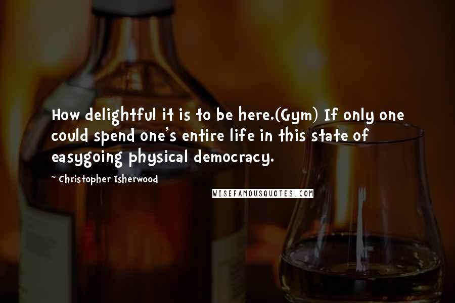 Christopher Isherwood quotes: How delightful it is to be here.(Gym) If only one could spend one's entire life in this state of easygoing physical democracy.