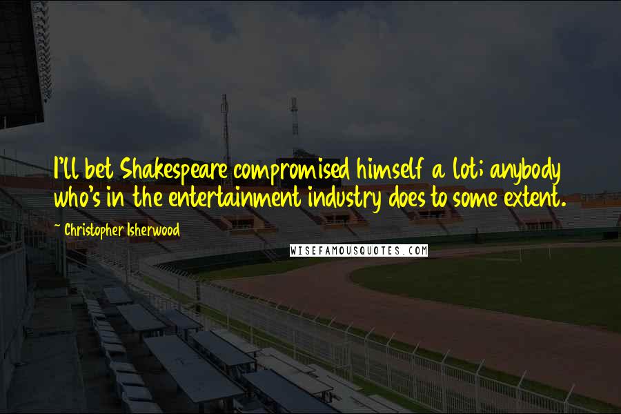 Christopher Isherwood quotes: I'll bet Shakespeare compromised himself a lot; anybody who's in the entertainment industry does to some extent.