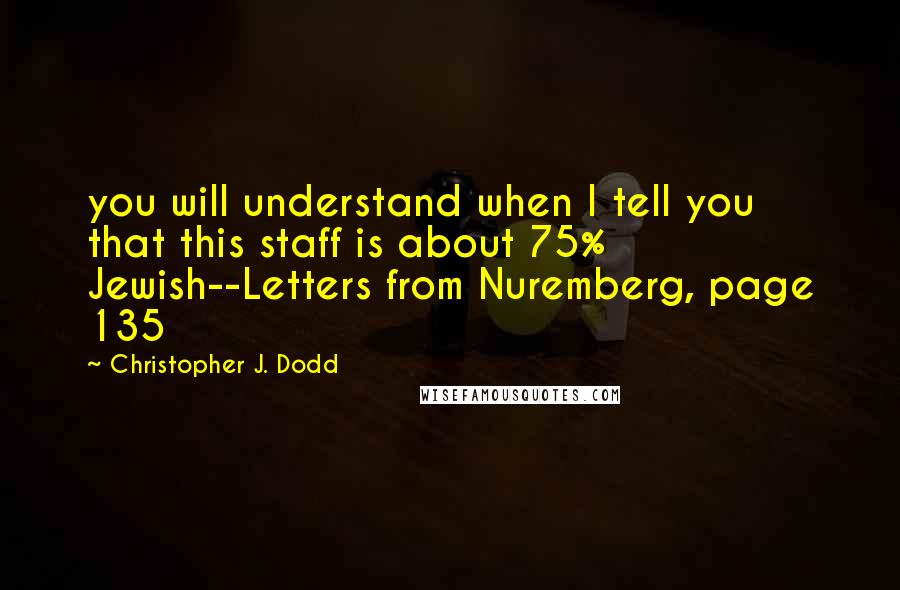 Christopher J. Dodd quotes: you will understand when I tell you that this staff is about 75% Jewish--Letters from Nuremberg, page 135