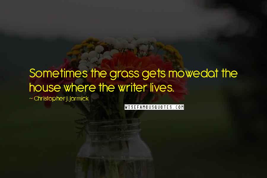 Christopher J. Jarmick quotes: Sometimes the grass gets mowedat the house where the writer lives.