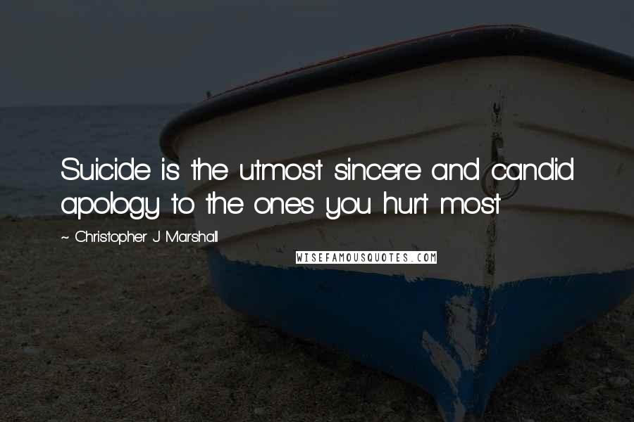 Christopher J Marshall quotes: Suicide is the utmost sincere and candid apology to the ones you hurt most