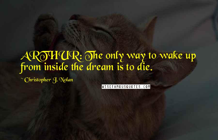 Christopher J. Nolan quotes: ARTHUR: The only way to wake up from inside the dream is to die.