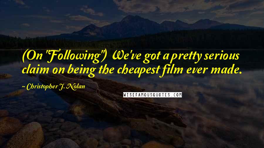 Christopher J. Nolan quotes: (On "Following") We've got a pretty serious claim on being the cheapest film ever made.