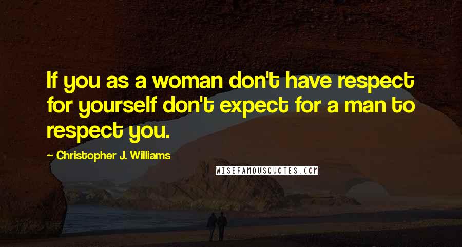 Christopher J. Williams quotes: If you as a woman don't have respect for yourself don't expect for a man to respect you.