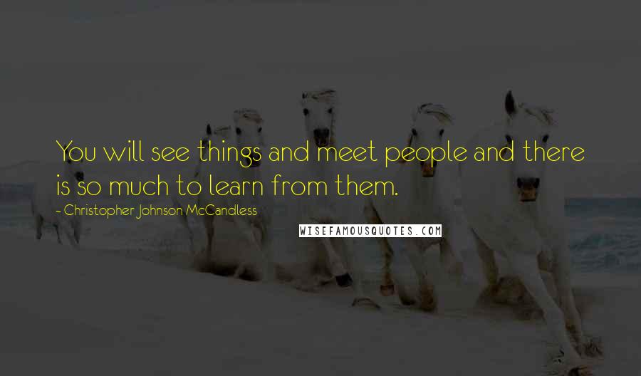 Christopher Johnson McCandless quotes: You will see things and meet people and there is so much to learn from them.