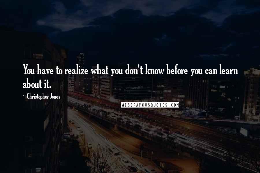 Christopher Jones quotes: You have to realize what you don't know before you can learn about it.