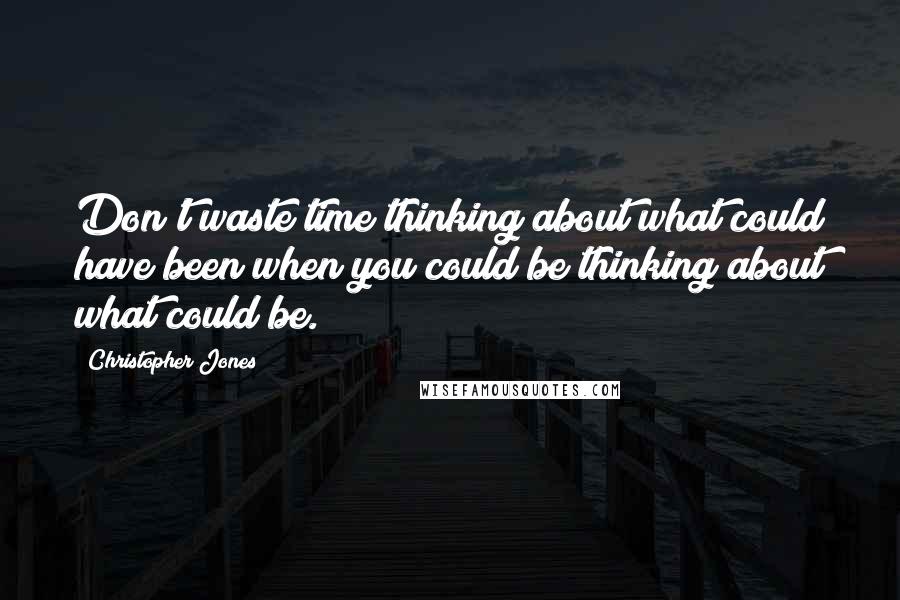 Christopher Jones quotes: Don't waste time thinking about what could have been when you could be thinking about what could be.