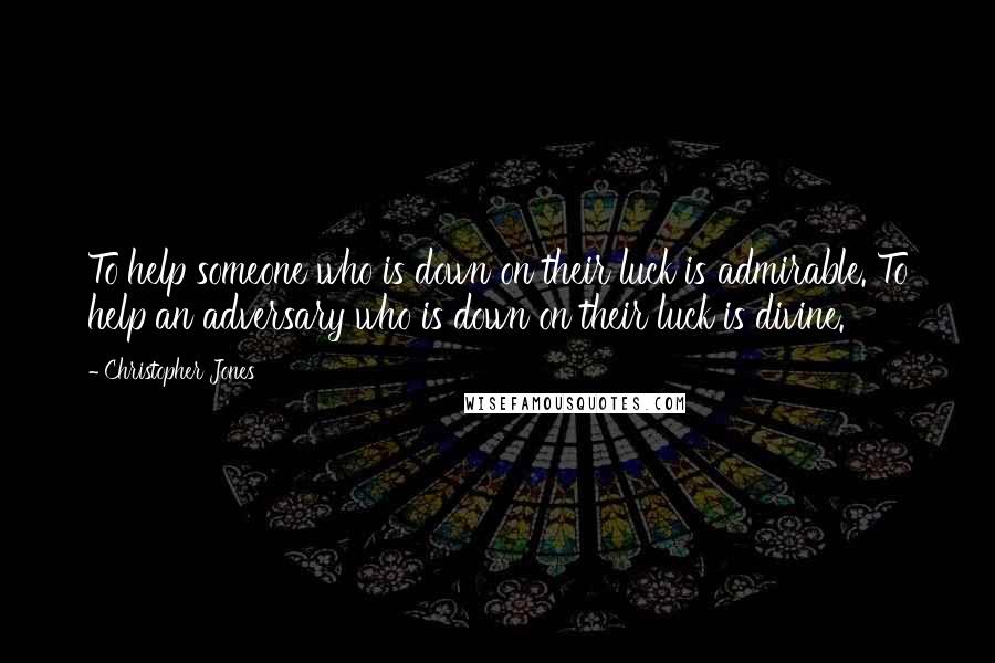 Christopher Jones quotes: To help someone who is down on their luck is admirable. To help an adversary who is down on their luck is divine.