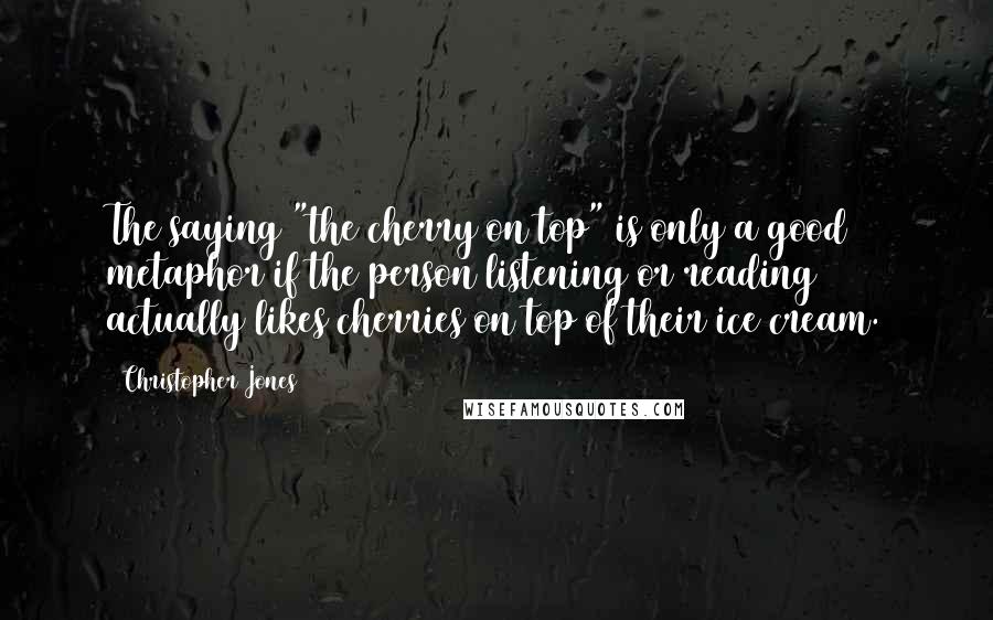 Christopher Jones quotes: The saying "the cherry on top" is only a good metaphor if the person listening or reading actually likes cherries on top of their ice cream.