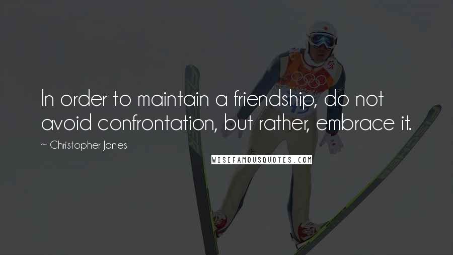 Christopher Jones quotes: In order to maintain a friendship, do not avoid confrontation, but rather, embrace it.