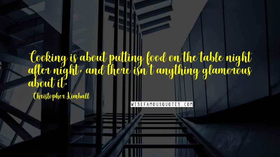 Christopher Kimball quotes: Cooking is about putting food on the table night after night, and there isn't anything glamorous about it.