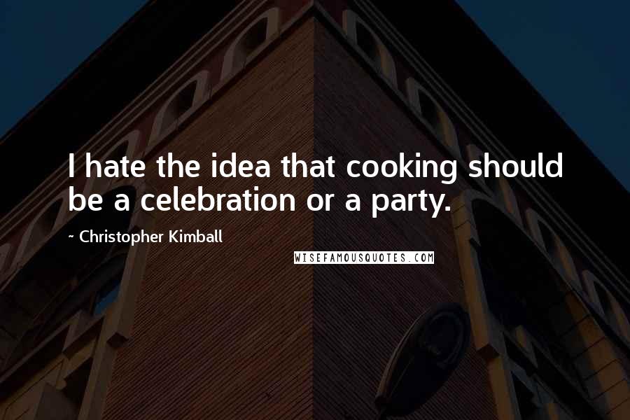 Christopher Kimball quotes: I hate the idea that cooking should be a celebration or a party.