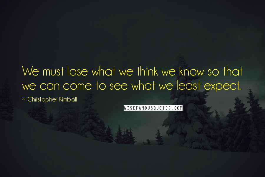 Christopher Kimball quotes: We must lose what we think we know so that we can come to see what we least expect.