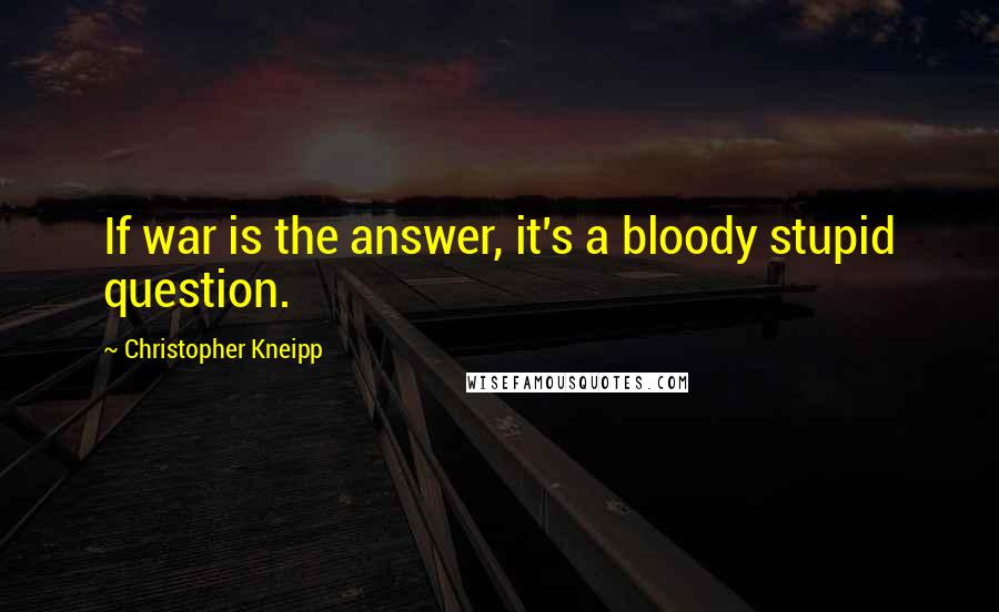 Christopher Kneipp quotes: If war is the answer, it's a bloody stupid question.