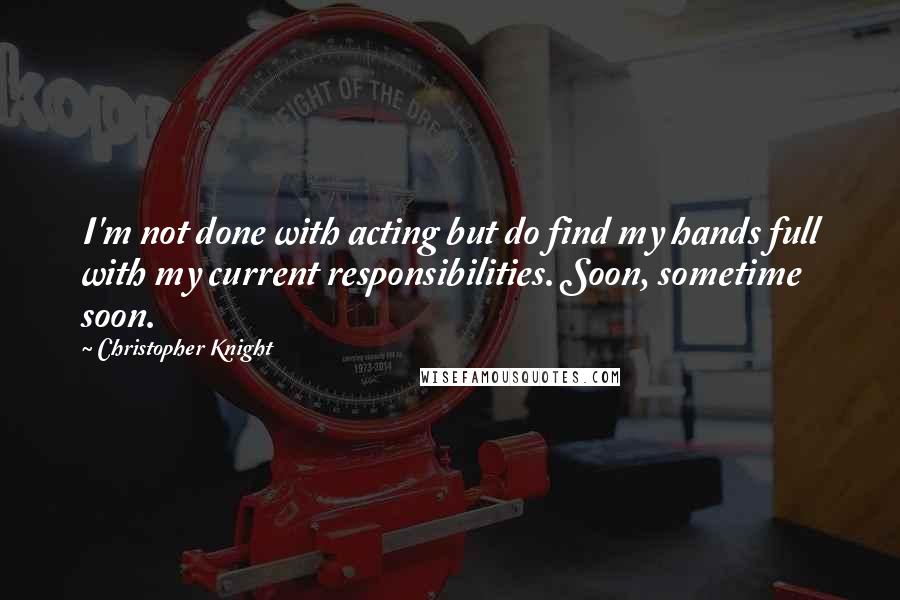 Christopher Knight quotes: I'm not done with acting but do find my hands full with my current responsibilities. Soon, sometime soon.