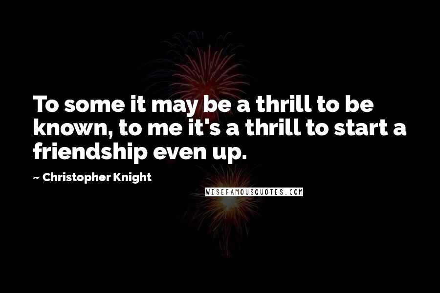 Christopher Knight quotes: To some it may be a thrill to be known, to me it's a thrill to start a friendship even up.