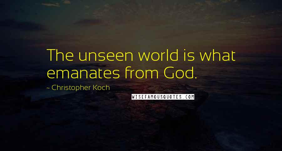 Christopher Koch quotes: The unseen world is what emanates from God.