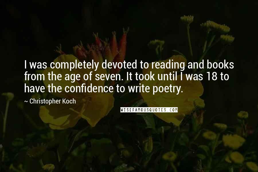 Christopher Koch quotes: I was completely devoted to reading and books from the age of seven. It took until I was 18 to have the confidence to write poetry.