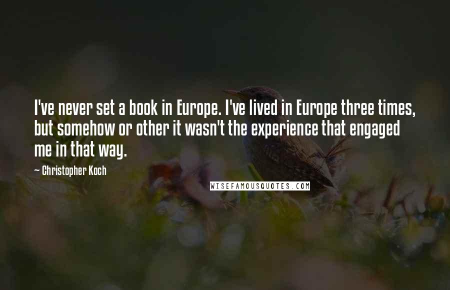 Christopher Koch quotes: I've never set a book in Europe. I've lived in Europe three times, but somehow or other it wasn't the experience that engaged me in that way.