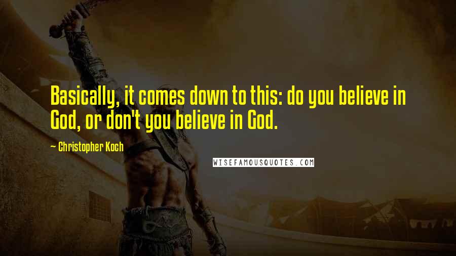 Christopher Koch quotes: Basically, it comes down to this: do you believe in God, or don't you believe in God.