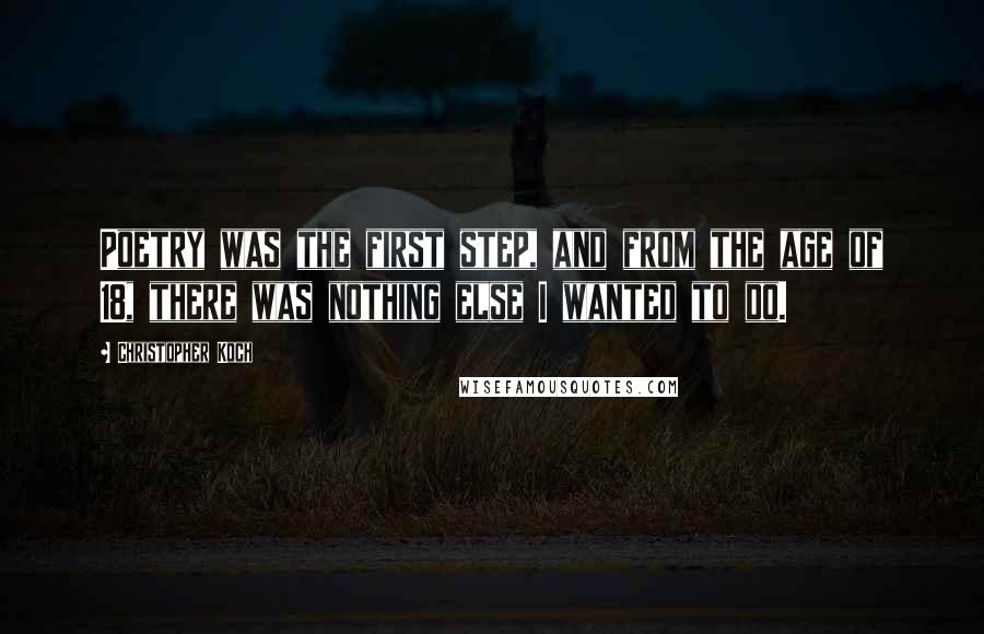 Christopher Koch quotes: Poetry was the first step, and from the age of 18, there was nothing else I wanted to do.