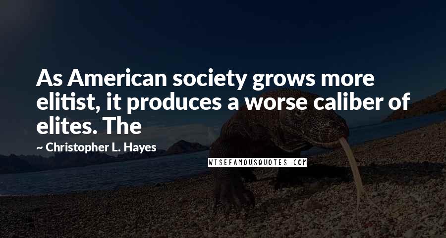 Christopher L. Hayes quotes: As American society grows more elitist, it produces a worse caliber of elites. The