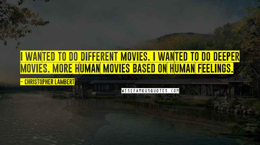Christopher Lambert quotes: I wanted to do different movies. I wanted to do deeper movies. More human movies based on human feelings. Christopher Lambert quotes: I wanted to do different movies. I wanted to do deeper movies. More human movies based on human feelings.