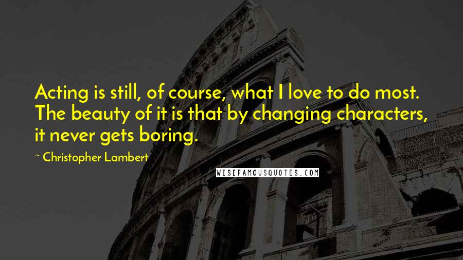 Christopher Lambert quotes: Acting is still, of course, what I love to do most. The beauty of it is that by changing characters, it never gets boring. Christopher Lambert quotes: Acting is still, of course, what I love to do most. The beauty of it is that by changing characters, it never gets boring.