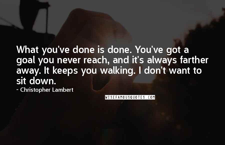 Christopher Lambert quotes: What you've done is done. You've got a goal you never reach, and it's always farther away. It keeps you walking. I don't want to sit down. Christopher Lambert quotes: What you've done is done. You've got a goal you never reach, and it's always farther away. It keeps you walking. I don't want to sit down.