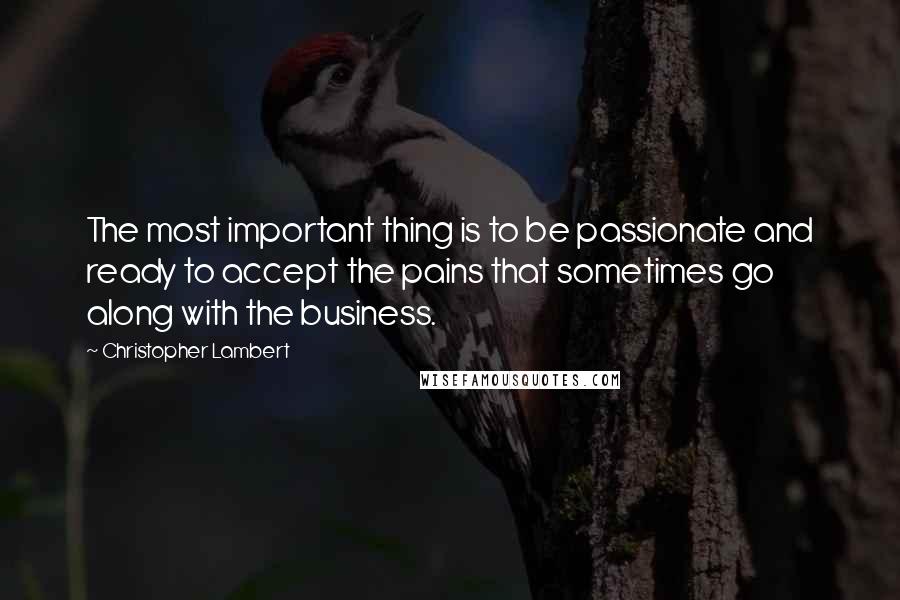 Christopher Lambert quotes: The most important thing is to be passionate and ready to accept the pains that sometimes go along with the business.