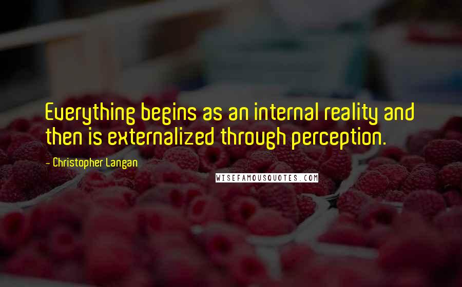 Christopher Langan quotes: Everything begins as an internal reality and then is externalized through perception.
