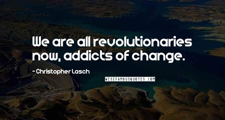 Christopher Lasch quotes: We are all revolutionaries now, addicts of change.