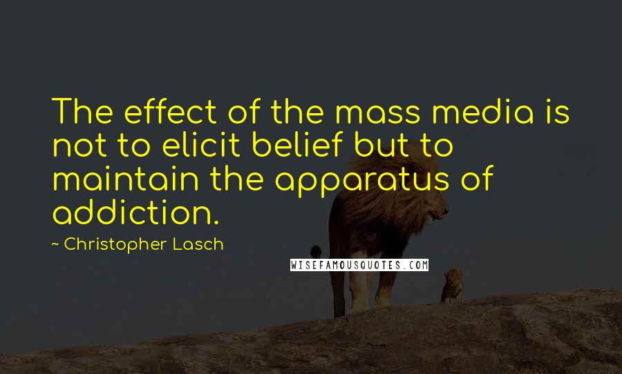 Christopher Lasch quotes: The effect of the mass media is not to elicit belief but to maintain the apparatus of addiction.