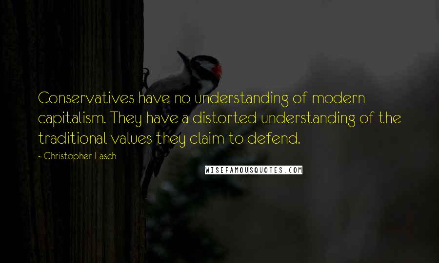 Christopher Lasch quotes: Conservatives have no understanding of modern capitalism. They have a distorted understanding of the traditional values they claim to defend.