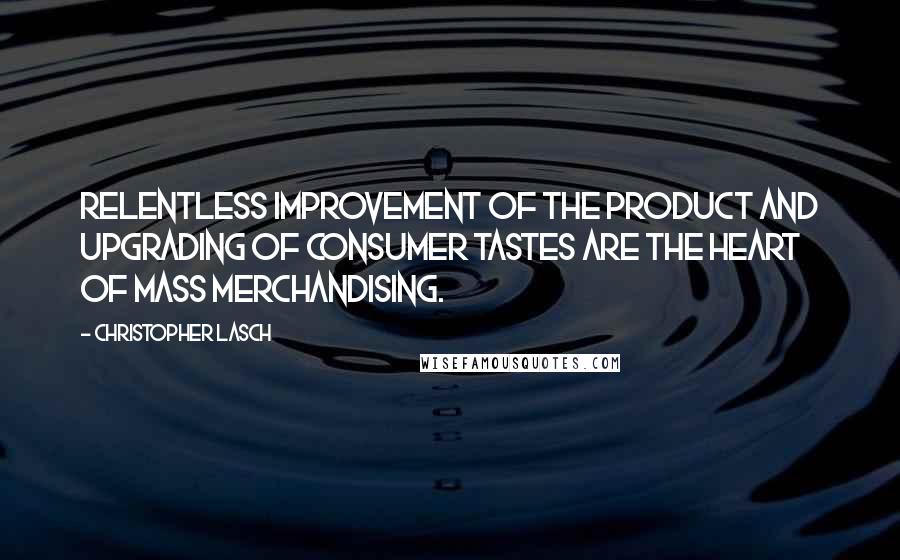 Christopher Lasch quotes: Relentless improvement of the product and upgrading of consumer tastes are the heart of mass merchandising.