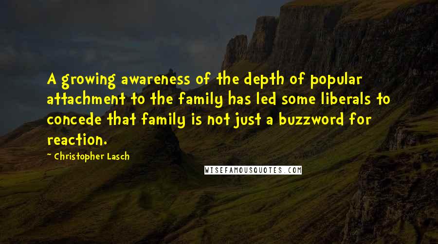 Christopher Lasch quotes: A growing awareness of the depth of popular attachment to the family has led some liberals to concede that family is not just a buzzword for reaction.