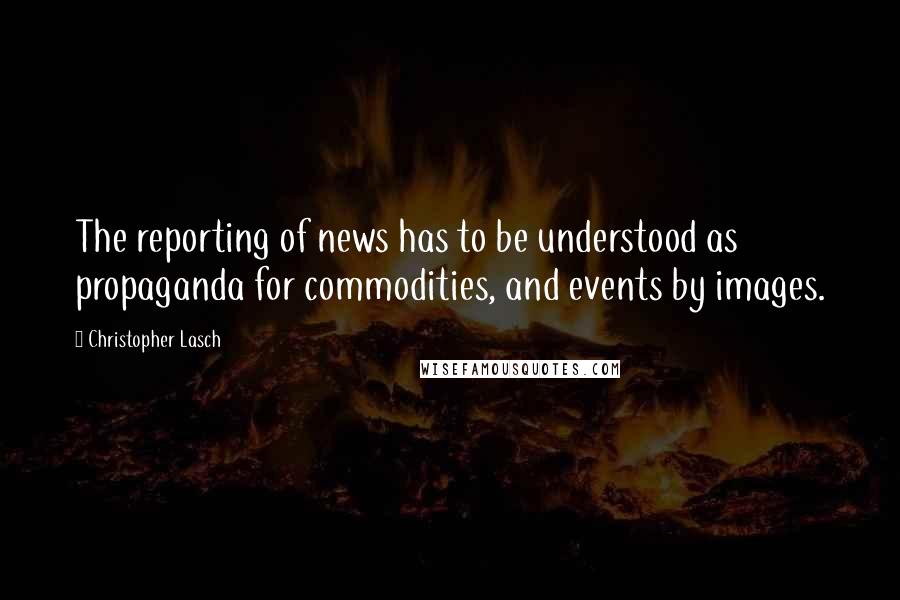 Christopher Lasch quotes: The reporting of news has to be understood as propaganda for commodities, and events by images.