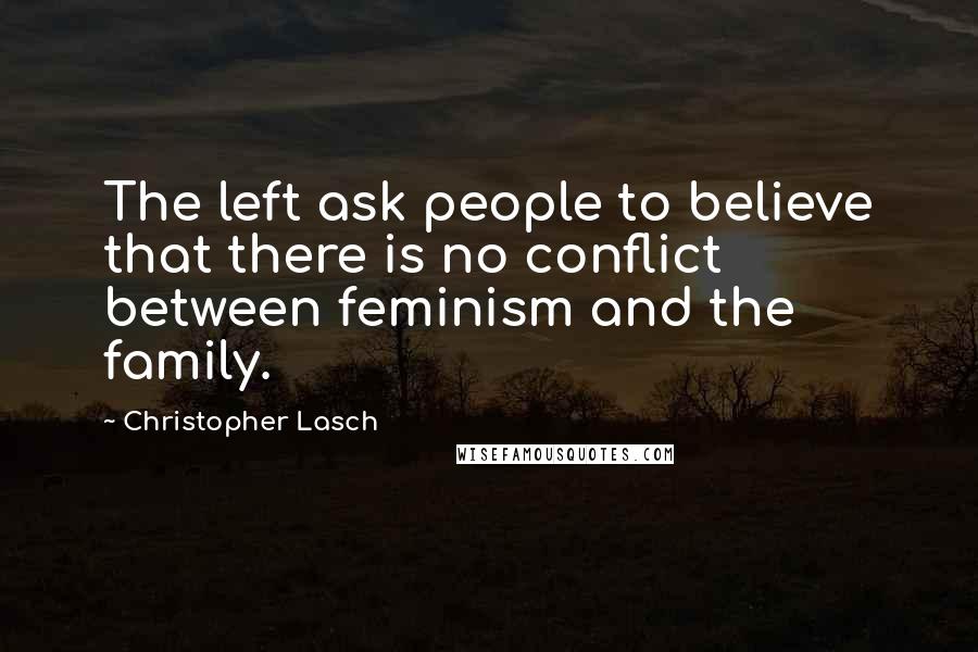 Christopher Lasch quotes: The left ask people to believe that there is no conflict between feminism and the family.