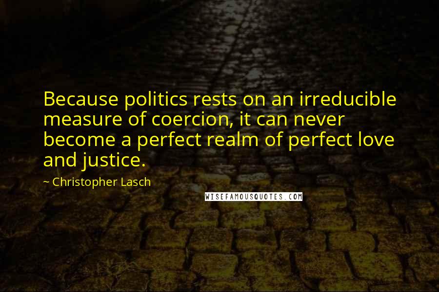 Christopher Lasch quotes: Because politics rests on an irreducible measure of coercion, it can never become a perfect realm of perfect love and justice.