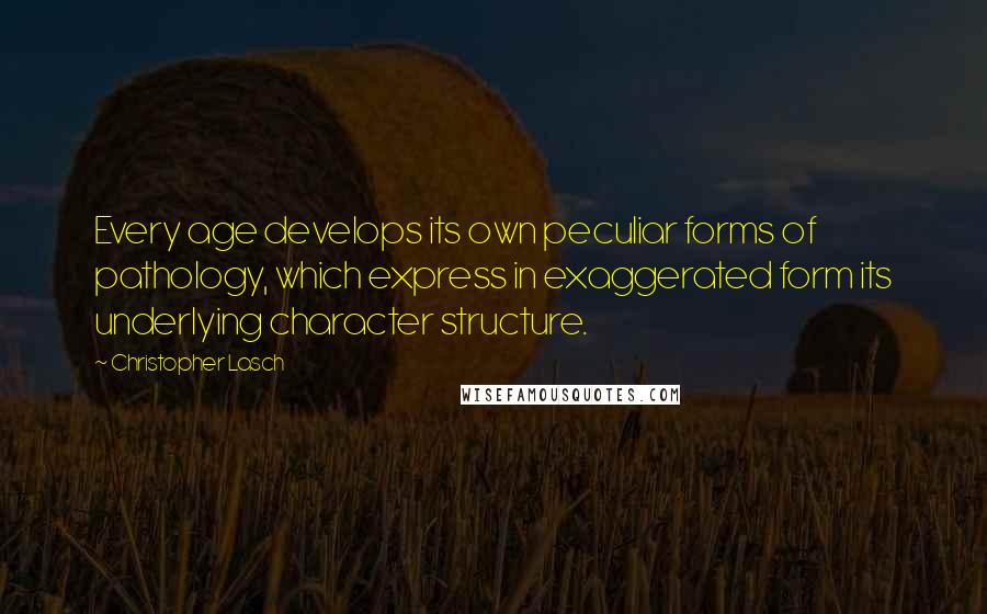 Christopher Lasch quotes: Every age develops its own peculiar forms of pathology, which express in exaggerated form its underlying character structure. Christopher Lasch quotes: Every age develops its own peculiar forms of pathology, which express in exaggerated form its underlying character structure.